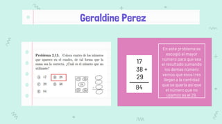 Geraldine Perez
17
38 +
29
84
En este problema se
escogió el mayor
número para que sea
el resultado sumando
los demas número
vemos que esos tres
llegan a la cantidad
que se queria asi que
el número que no
usamos es el 29.
 