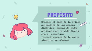 PROPÓSITO
Conocer el tema de la cripto
aritmética de una manera
didáctica, además de poder
aplicarlo en la vida diaria
con el reemplazo
respectivamente de letras o
símbolos por números
 