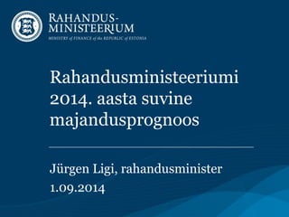 Rahandusministeeriumi 
2014. aasta suvine 
majandusprognoos 
Jürgen Ligi, rahandusminister 
1.09.2014 
 