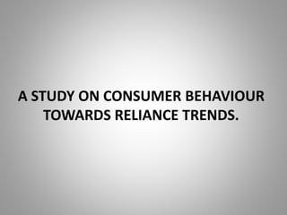 A STUDY ON CONSUMER BEHAVIOUR
TOWARDS RELIANCE TRENDS.
 