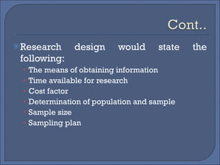 Research design would state the following: The means of obtaining information Time available for research Cost factor  Determination of population and sample Sample size Sampling plan 