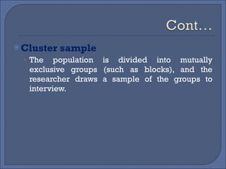 Cluster sample The population is divided into mutually exclusive groups (such as blocks), and the researcher draws a sample of the groups to interview. 