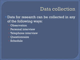 Data for research can be collected in any of the following ways: Observation Personal interview Telephone interview Questionnaire Schedule 