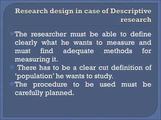 The researcher must be able to define clearly what he wants to measure and must find adequate methods for measuring it. There has to be a clear cut definition of ‘population’ he wants to study.  The procedure to be used must be carefully planned.  