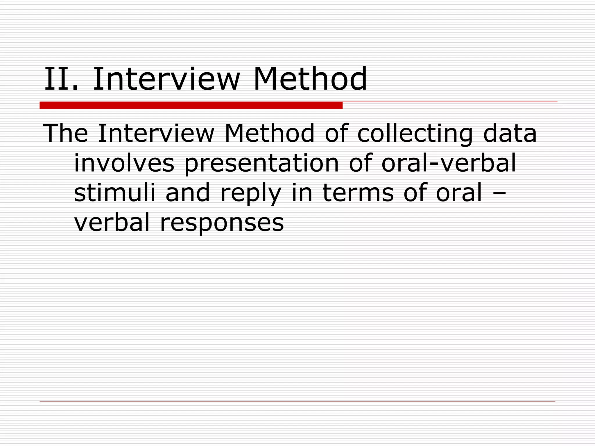II. Interview Method The Interview Method of collecting data involves presentation of oral-verbal stimuli and reply in terms of oral – verbal responses 