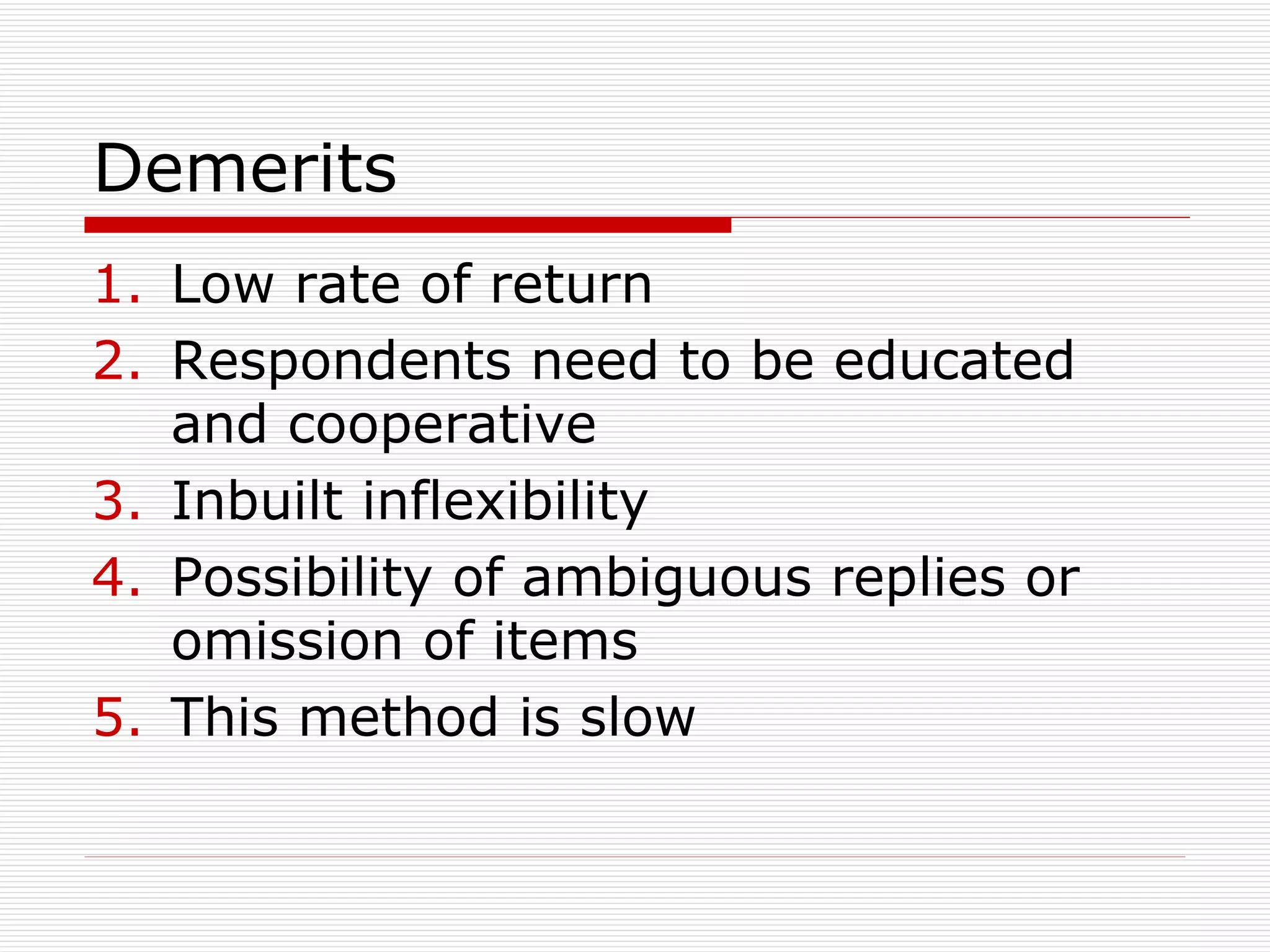 Demerits Low rate of return Respondents need to be educated and cooperative Inbuilt inflexibility Possibility of ambiguous replies or omission of items This method is slow 