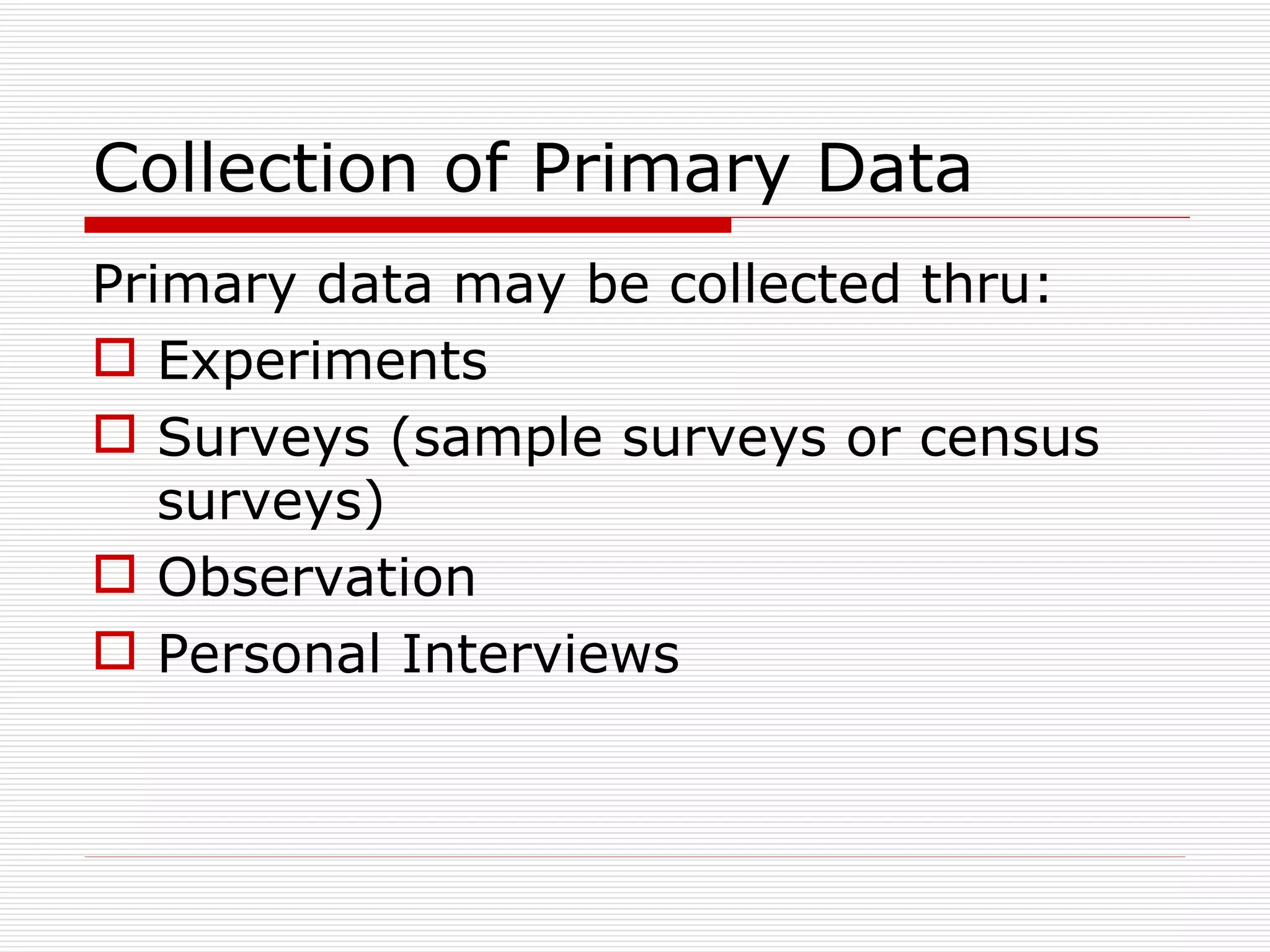 Collection of Primary Data Primary data may be collected thru: Experiments Surveys (sample surveys or census surveys) Observation Personal Interviews 