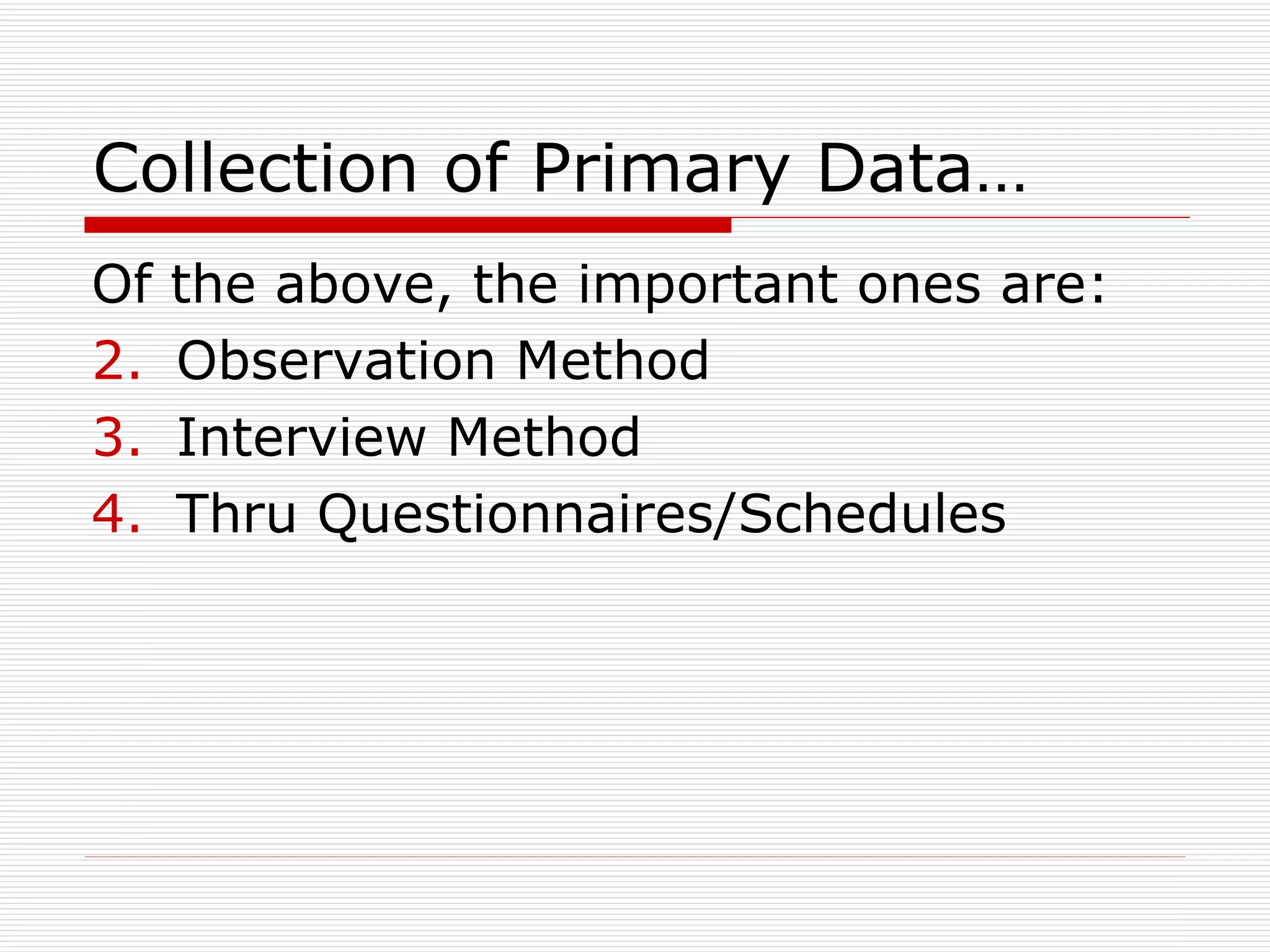 Collection of Primary Data… Of the above, the important ones are: Observation Method Interview Method Thru Questionnaires/Schedules 