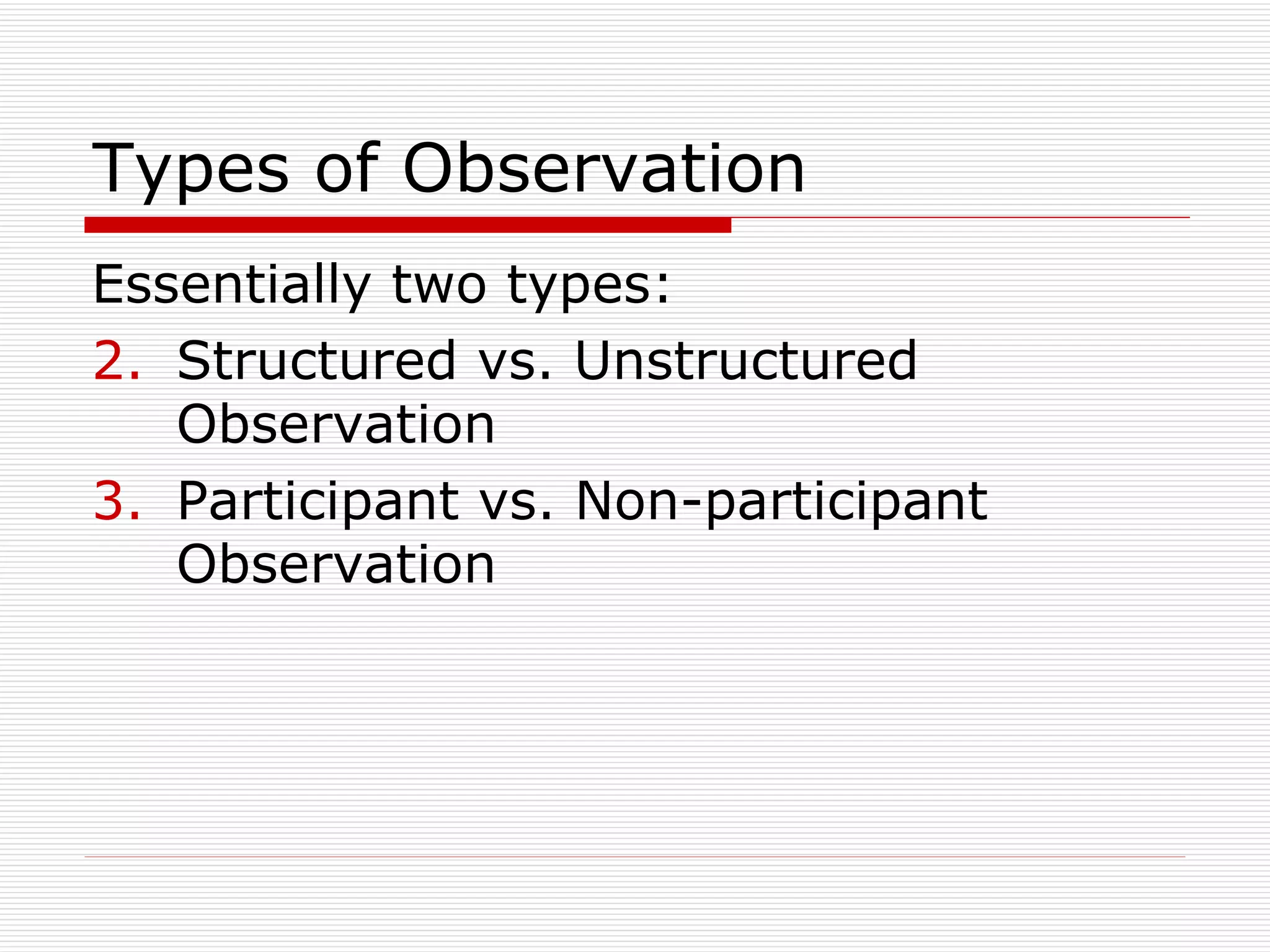 Types of Observation Essentially two types: Structured vs. Unstructured Observation Participant vs. Non-participant Observation 