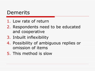 Demerits Low rate of return Respondents need to be educated and cooperative Inbuilt inflexibility Possibility of ambiguous replies or omission of items This method is slow 