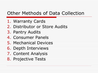 Other Methods of Data Collection Warranty Cards Distributor or Store Audits Pantry Audits Consumer Panels Mechanical Devices Depth Interviews Content Analysis Projective Tests 