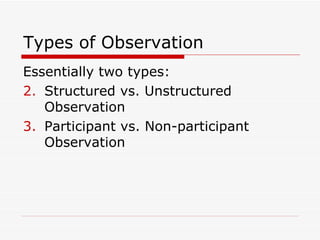 Types of Observation Essentially two types: Structured vs. Unstructured Observation Participant vs. Non-participant Observation 