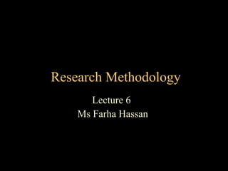   Research Methodology Lecture 6  Ms Farha Hassan  
