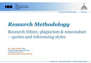 MSc
Integrated urbanism
& Sustainable Design
(IUSD)
Research Methodology
Dr. Ayat Ismail, PhD
Urban design & planning dept.
Ain Shams University
ayat.ismail@eng.asu.edu.eg
Research Ethics: plagiarism & misconduct
– quotes and referencing styles
 