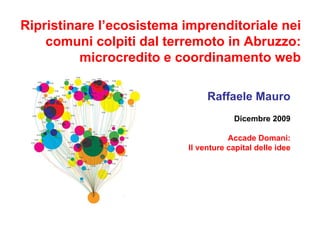 Ripristinare l’ecosistema imprenditoriale nei comuni colpiti dal terremoto in Abruzzo: microcredito e coordinamento web Raffaele Mauro Dicembre 2009 Accade Domani: Il venture capital delle idee 