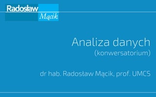 Analiza danych
(konwersatorium)
dr hab. Radosław Mącik, prof. UMCS
 
