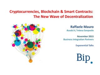 Cryptocurrencies, Blockchain & Smart Contracts:
The New Wave of Decentralization
Raffaele Mauro
Assob.it / Intesa Sanpaolo
November 2015
Business Integration Partners
Exponential Talks
 
