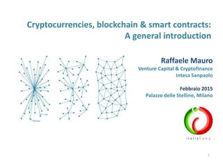 Cryptocurrencies, blockchain & smart contracts:
A general introduction
Raffaele Mauro
Venture Capital & Cryptofinance
Intesa Sanpaolo
Febbraio 2015
Palazzo delle Stelline, Milano
1
 