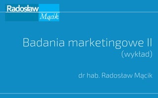 Badania marketingowe II
(wykład)
dr hab. Radosław Mącik
 