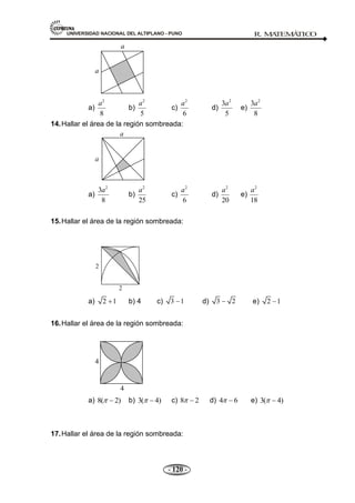 UNIVERSIDAD NACIONAL DEL ALTIPLANO - PUNO R. M
A
TEM
Á
TIC
O
- 120 -
a
a
a)
2
8
a
b)
2
5
a
c)
2
6
a
d)
2
3
5
a
e)
2
3
8
a
14.Hallar el área de la región sombreada:
a
a
a)
2
3
8
a
b)
2
25
a
c)
2
6
a
d)
2
20
a
e)
2
18
a
15.Hallar el área de la región sombreada:
2
2
a) 2 1 b) 4 c) 3 1 d) 3 2 e) 2 1
16.Hallar el área de la región sombreada:
4
4
a) 8( 2) b) 3( 4) c) 8 2 d) 4 6 e) 3( 4)
17.Hallar el área de la región sombreada:
 