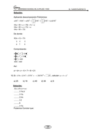 UNIVERSIDAD NACIONAL DEL ALTIPLANO - PUNO R. M
A
TEM
Á
TIC
O
- 15 -
Solución:
Aplicando descomposición Polinómica:
0
1
2
0
1
2
)
10
)(
(
)
10
(
2
)
10
(
2
)
8
(
)
8
(
)
8
( a
c
c
a
b
a
a
c
c
a
b
a 5
50
8
64
a
c
a
b
a 55
8
64
c
b
a 55
8
64
De donde:
8(8 ) 55
6 7 8
a b c
Comprobando:
8
55
7
6
8
8
8
55
7
48
8
440
55
8
440
440
Así:
a + b+ c = 6 + 7 + 8 = 21
10.Si: 2 3 20
1376 2376 ......
3376 20376 abc
 , calcular 2
( )
a b c
a) 25 b) 16 c) 49 d) 36 e) 9
Solución:
376
........
8
........
32
........
256
........
376
........
376
........
:
;
X
observa
Se
Podemos Concluir que:
 