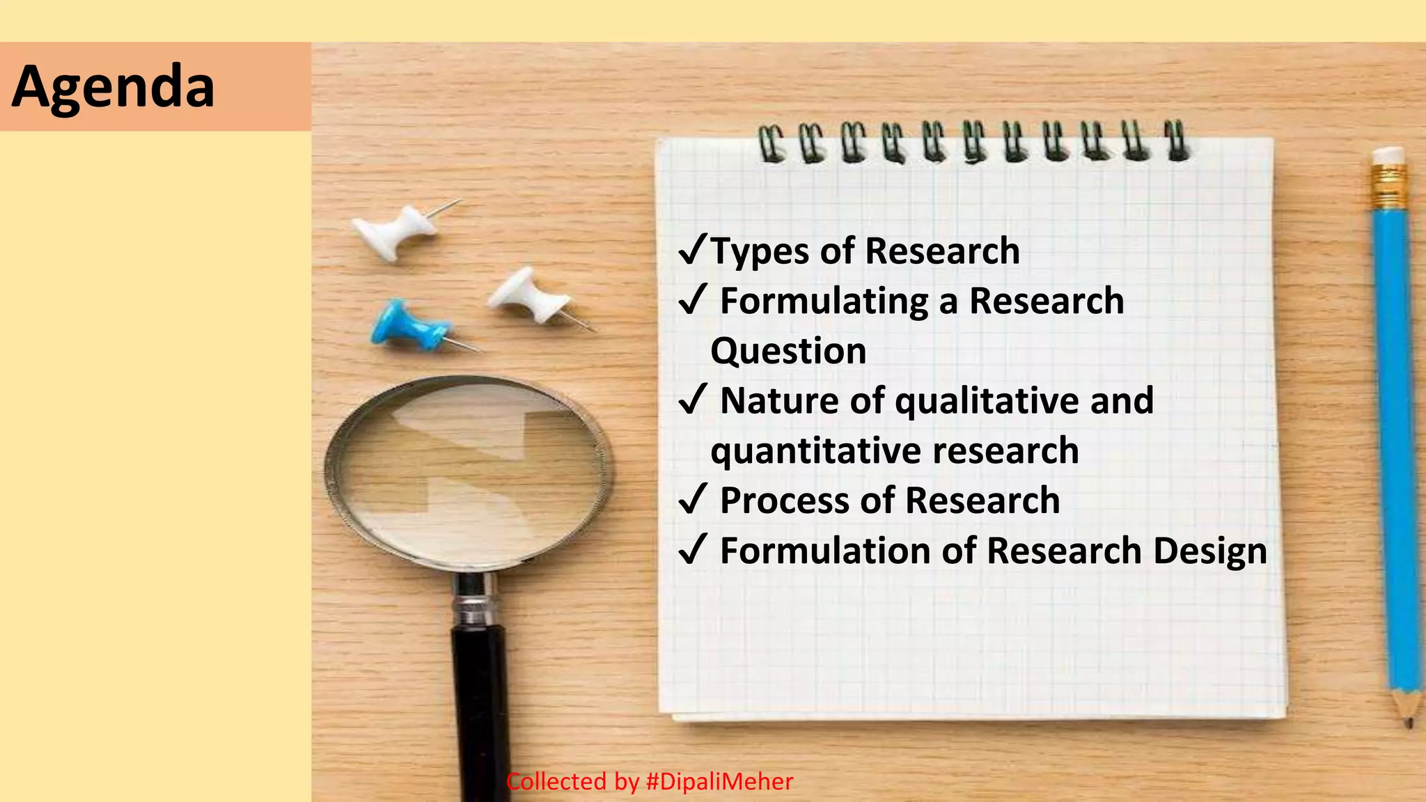 Agenda
✔Types of Research
✔ Formulating a Research
Question
✔ Nature of qualitative and
quantitative research
✔ Process of Research
✔ Formulation of Research Design
Collected by #DipaliMeher
 