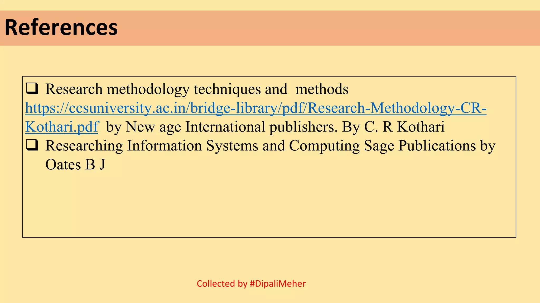 References
Collected by #DipaliMeher
 Research methodology techniques and methods
https://ccsuniversity.ac.in/bridge-library/pdf/Research-Methodology-CR-
Kothari.pdf by New age International publishers. By C. R Kothari
 Researching Information Systems and Computing Sage Publications by
Oates B J
 