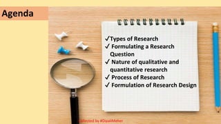 Agenda
✔Types of Research
✔ Formulating a Research
Question
✔ Nature of qualitative and
quantitative research
✔ Process of Research
✔ Formulation of Research Design
Collected by #DipaliMeher
 