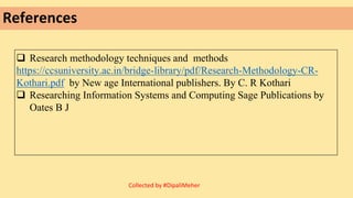 References
Collected by #DipaliMeher
 Research methodology techniques and methods
https://ccsuniversity.ac.in/bridge-library/pdf/Research-Methodology-CR-
Kothari.pdf by New age International publishers. By C. R Kothari
 Researching Information Systems and Computing Sage Publications by
Oates B J
 