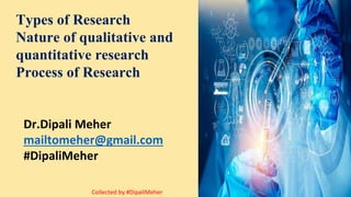 Dr.Dipali Meher
mailtomeher@gmail.com
#DipaliMeher
Types of Research
Nature of qualitative and
quantitative research
Process of Research
Collected by #DipaliMeher
 
