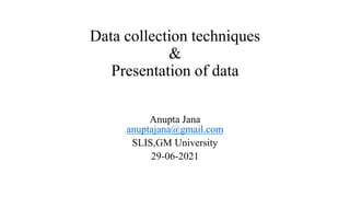 Data collection techniques
&
Presentation of data
Anupta Jana
anuptajana@gmail.com
SLIS,GM University
29-06-2021
 