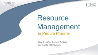 Resource
Management
in People Planner
Day 2 – After-Lunch Activity
Six Tools of Influence
 