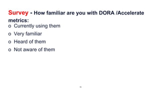 Survey - How familiar are you with DORA /Accelerate
metrics:
o Currently using them
o Very familiar
o Heard of them
o Not aware of them
19
 