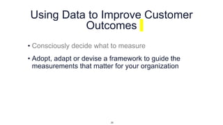 Using Data to Improve Customer
Outcomes
• Consciously decide what to measure
• Adopt, adapt or devise a framework to guide the
measurements that matter for your organization
25
 