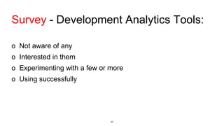 Survey - Development Analytics Tools:
o Not aware of any
o Interested in them
o Experimenting with a few or more
o Using successfully
40
 