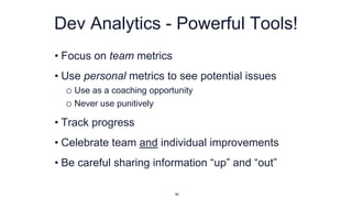 Dev Analytics - Powerful Tools!
• Focus on team metrics
• Use personal metrics to see potential issues
o Use as a coaching opportunity
o Never use punitively
• Track progress
• Celebrate team and individual improvements
• Be careful sharing information “up” and “out”
50
 