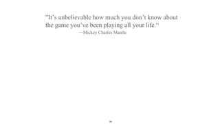 "It’s unbelievable how much you don’t know about
the game you’ve been playing all your life.“
—Mickey Charles Mantle
54
 
