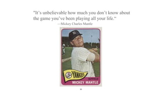 "It’s unbelievable how much you don’t know about
the game you’ve been playing all your life.“
—Mickey Charles Mantle
55
 