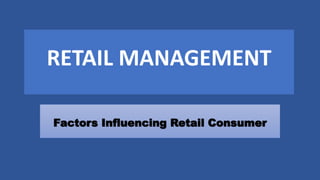RETAIL MANAGEMENT
Factors Influencing Retail Consumer
 