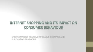 UNDERSTANDING CONSUMERS’ ONLINE SHOPPING AND
PURCHASING BEHAVIORS
 