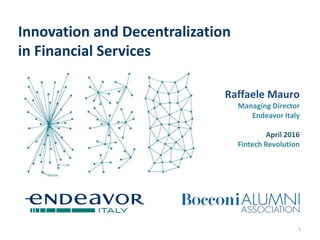 Innovation and Decentralization
in Financial Services
Raffaele Mauro
Managing Director
Endeavor Italy
April 2016
Fintech Revolution
1
 