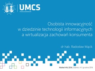 Osobista innowacyjność 
w dziedzinie technologii informacyjnych 
a wirtualizacja zachowań konsumenta 
dr hab. Radosław Mącik 
Market Info 2014, Gdańsk, 4-5 wgwrwu.dumnicas .p2l014 
 