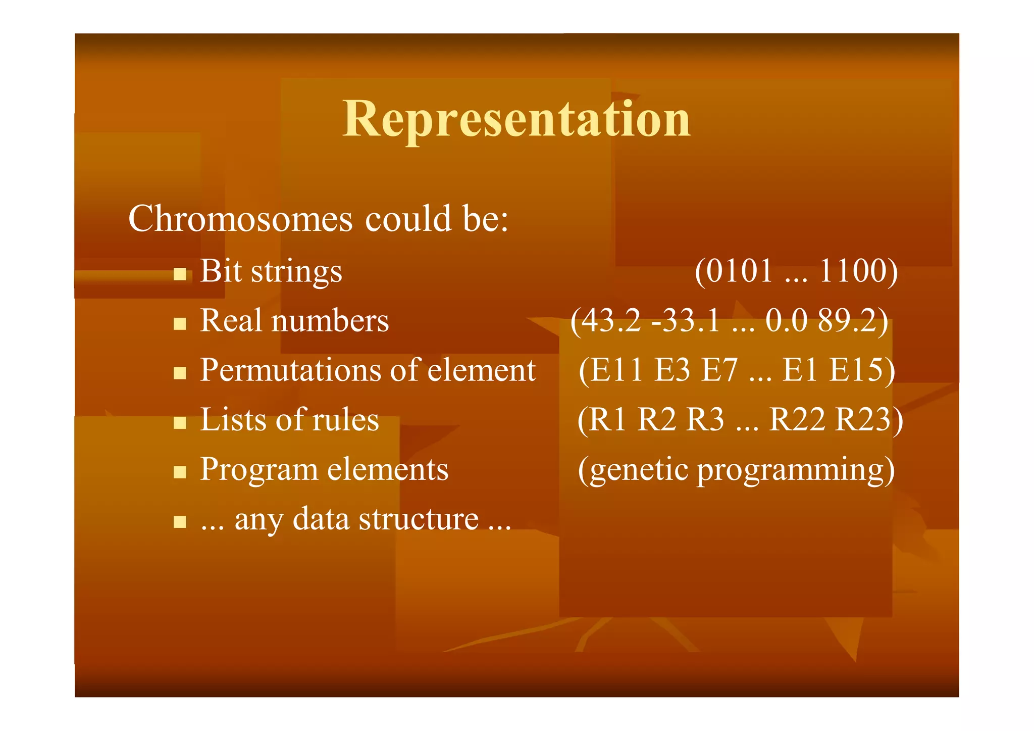 Representation
Chromosomes could be:
 Bit strings (0101 ... 1100)
 Real numbers (43.2 -33.1 ... 0.0 89.2)
 Permutations of element (E11 E3 E7 ... E1 E15)
 Lists of rules (R1 R2 R3 ... R22 R23)
 Program elements (genetic programming)
 ... any data structure ...
 