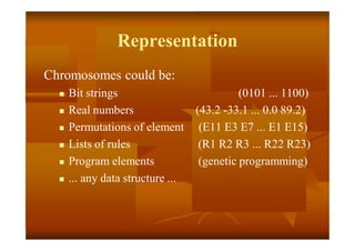 Representation
Chromosomes could be:
 Bit strings (0101 ... 1100)
 Real numbers (43.2 -33.1 ... 0.0 89.2)
 Permutations of element (E11 E3 E7 ... E1 E15)
 Lists of rules (R1 R2 R3 ... R22 R23)
 Program elements (genetic programming)
 ... any data structure ...
 