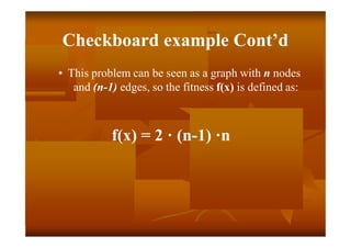 Checkboard example Cont’d
• This problem can be seen as a graph with n nodes
and (n-1) edges, so the fitness f(x) is defined as:
f(x) = 2 · (n-1) ·n
 