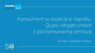 Konsument w świecie e-handlu.
Quasi-eksperyment
z porównywarką cenową
dr hab. Radosław Mącik
 