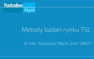 Metody badań rynku TSL
dr hab. Radosław Mącik, prof. UMCS
 
