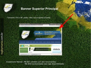 Banner Superior Principal

- Tamanho: 610 x 89 pixels / Até 5 anunciantes (Frame)




Investimento Mensal - R$ 800 ( dividido com até 4 anunciantes)
                       R$ 3000 (exclusividade caso haja disponibilidade)
 