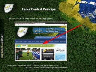 Faixa Central Principal

- Tamanho: 976 x 59 pixels / Até 5 anunciantes (Frame)




Investimento Mensal - R$ 700 ( dividido com até 4 anunciantes)
                       R$ 2500 (exclusividade caso haja disponibilidade)
 