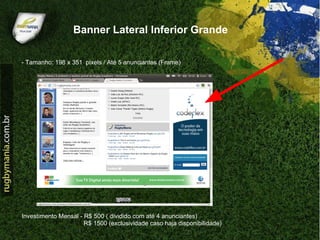 Banner Lateral Inferior Grande

- Tamanho: 198 x 351 pixels / Até 5 anunciantes (Frame)




Investimento Mensal - R$ 500 ( dividido com até 4 anunciantes)
                      R$ 1500 (exclusividade caso haja disponibilidade)
 